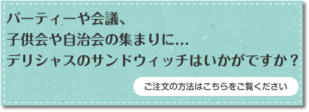 パーティーや会議、子供会や自治会の集まりに、デリシャスのサンドイッチはいかがですか、ご注文の方法はこちらをご覧ください